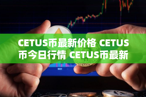 CETUS币最新价格 CETUS币今日行情 CETUS币最新消息