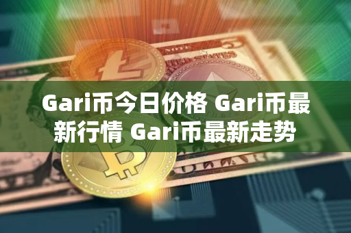 Gari币今日价格 Gari币最新行情 Gari币最新走势