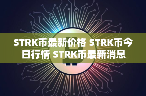 STRK币最新价格 STRK币今日行情 STRK币最新消息