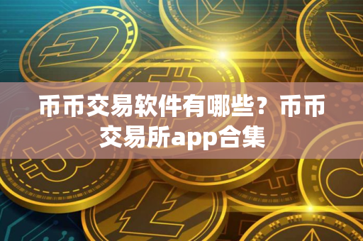 币币交易软件有哪些？币币交易所app合集