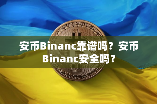 安币Binanc靠谱吗？安币Binanc安全吗？