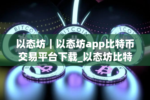 以态坊｜以态坊app比特币交易平台下载_以态坊比特币莱特币app下载V8.0.25