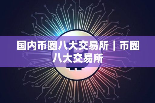 国内币圈八大交易所｜币圈八大交易所