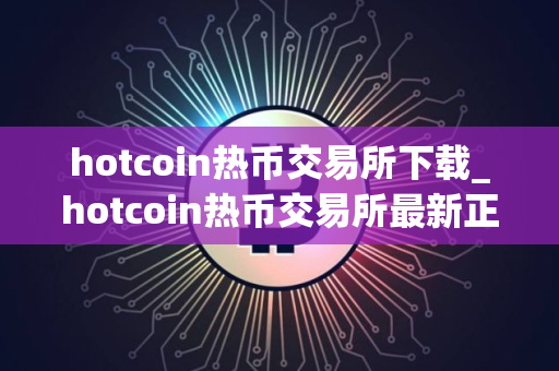 hotcoin热币交易所下载_hotcoin热币交易所最新正式版V8.2.1