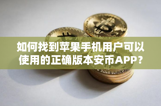 如何找到苹果手机用户可以使用的正确版本安币APP？