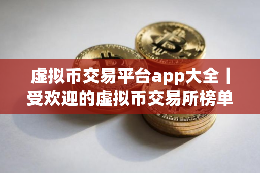 虚拟币交易平台app大全｜受欢迎的虚拟币交易所榜单