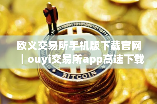 欧义交易所手机版下载官网｜ouyi交易所app高速下载