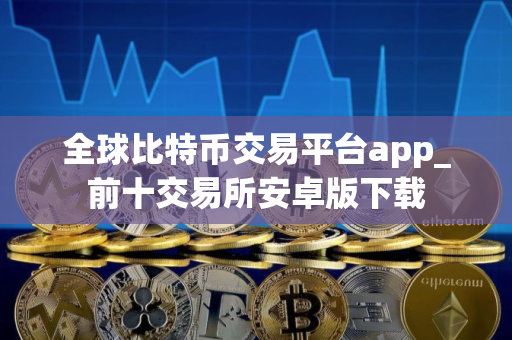 全球比特币交易平台app_前十交易所安卓版下载