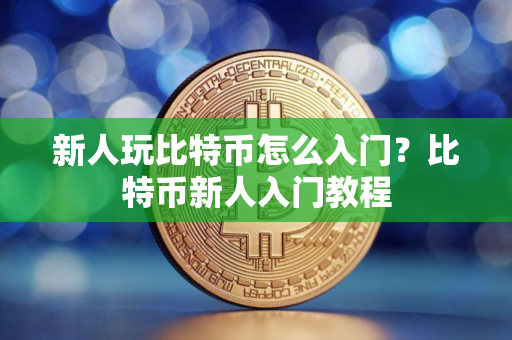 新人玩比特币怎么入门?比特币新人入门教程 新人玩比特币怎么入门?比特币新人入门教程
