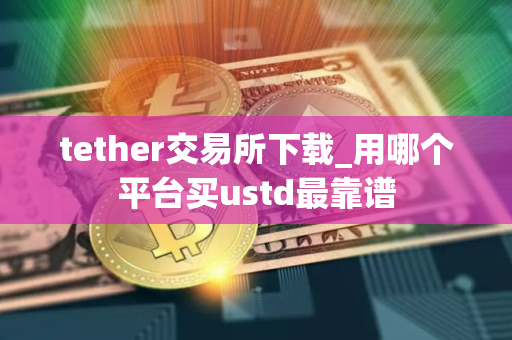 tether交易所下载_用哪个平台买ustd最靠谱