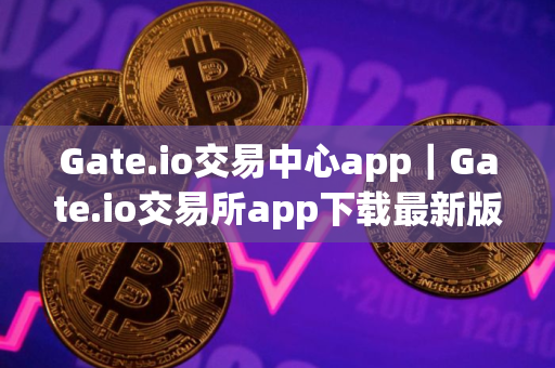 Gate.io交易中心app｜Gate.io交易所app下载最新版