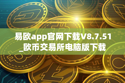 易欧app官网下载V8.7.51_欧币交易所电脑版下载