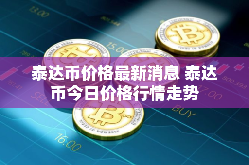 泰达币价格最新消息 泰达币今日价格行情走势