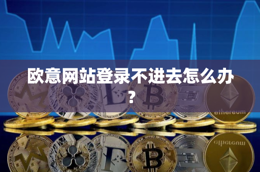 欧意网站登录不进去怎么办？