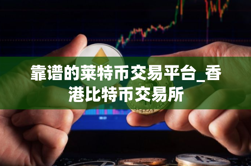 靠谱的莱特币交易平台_香港比特币交易所