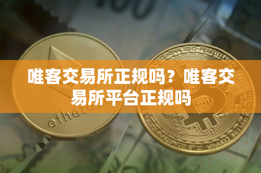 唯客交易所正规吗？唯客交易所平台正规吗