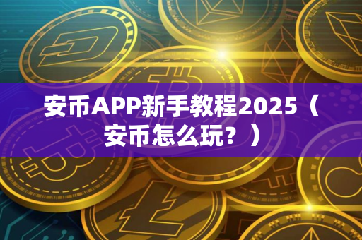 安币APP新手教程2025（安币怎么玩？）
