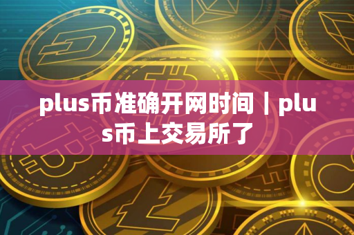 plus币准确开网时间｜plus币上交易所了
