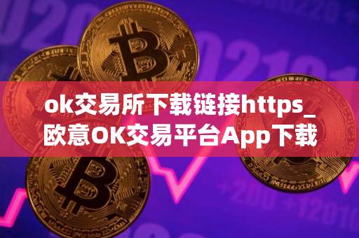 ok交易所下载链接https_欧意OK交易平台App下载教程