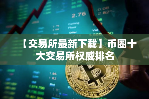 【交易所最新下载】币圈十大交易所权威排名
