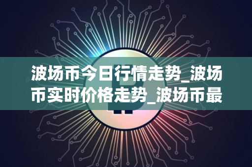 波场币今日行情走势_波场币实时价格走势_波场币最新价格 波场币今日行情走势_波场币实时价格走势_波场币最新价格