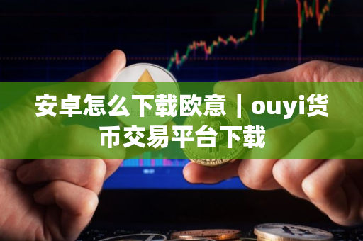 安卓怎么下载欧意｜ouyi货币交易平台下载