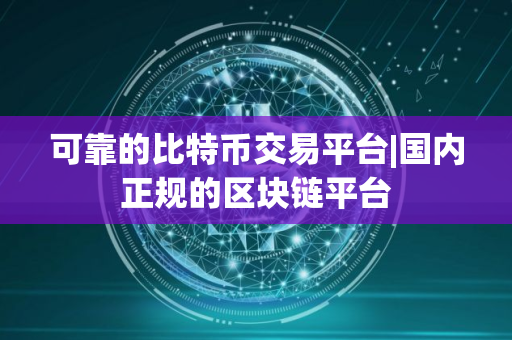可靠的比特币交易平台|国内正规的区块链平台