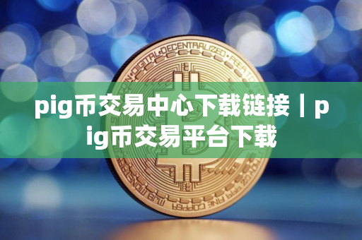 pig币交易中心下载链接｜pig币交易平台下载