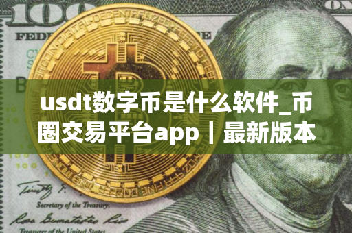 usdt数字币是什么软件_币圈交易平台app｜最新版本