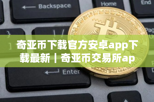 奇亚币下载官方安卓app下载最新｜奇亚币交易所app免费下载