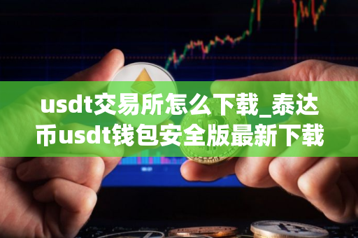 usdt交易所怎么下载_泰达币usdt钱包安全版最新下载
