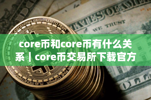 core币和core币有什么关系｜core币交易所下载官方app下载6.20