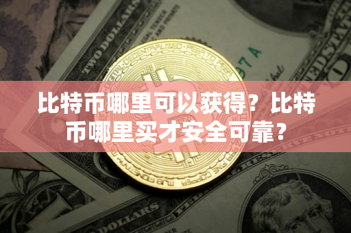 比特币哪里可以获得？比特币哪里买才安全可靠？