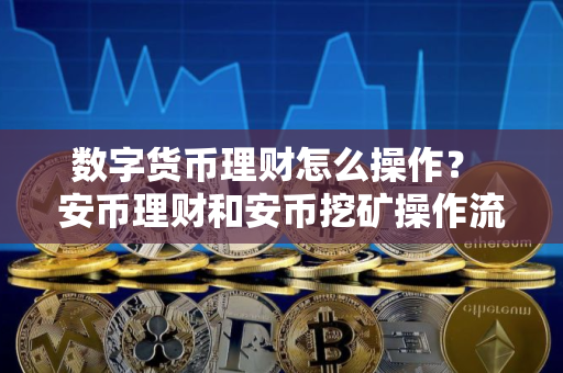 数字货币理财怎么操作？ 安币理财和安币挖矿操作流程