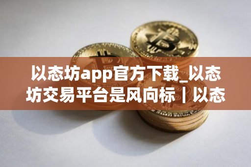 以态坊app官方下载_以态坊交易平台是风向标｜以态坊交易平台app下载最新