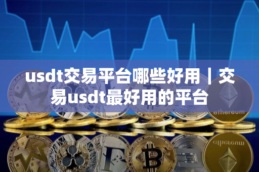 usdt交易平台哪些好用｜交易usdt最好用的平台