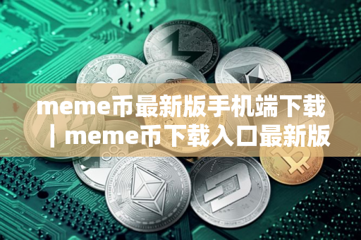 meme币最新版手机端下载｜meme币下载入口最新版