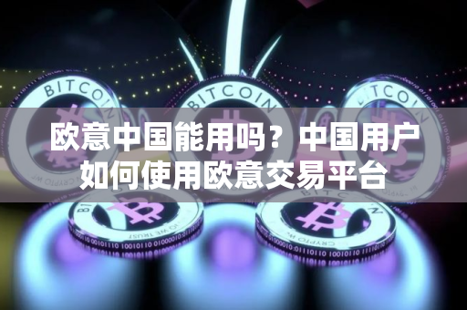 欧意中国能用吗？中国用户如何使用欧意交易平台
