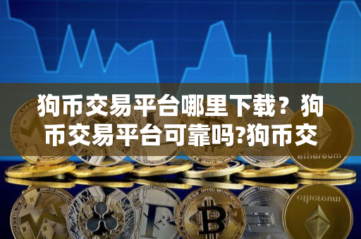 狗币交易平台哪里下载？狗币交易平台可靠吗?狗币交易平台可靠性分析详解！