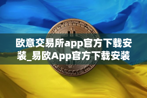 欧意交易所app官方下载安装_易欧App官方下载安装指南