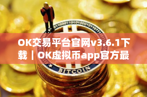 OK交易平台官网v3.6.1下载｜OK虚拟币app官方最新下载