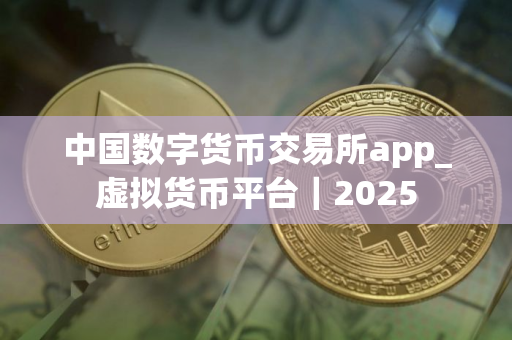 中国数字货币交易所app_虚拟货币平台｜2025