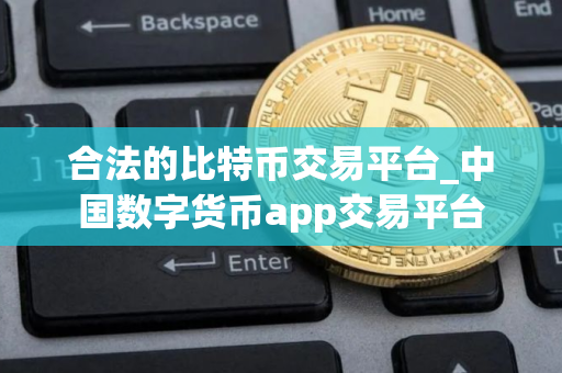 合法的比特币交易平台_中国数字货币app交易平台