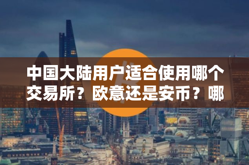 中国大陆用户适合使用哪个交易所？欧意还是安币？哪个安全性更高、费率更低？