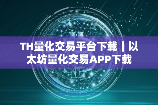 TH量化交易平台下载｜以太坊量化交易APP下载