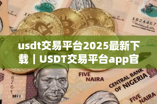 usdt交易平台2025最新下载｜USDT交易平台app官方下载