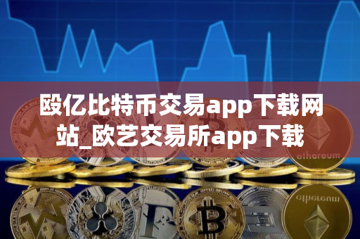 殴亿比特币交易app下载网站_欧艺交易所app下载