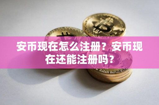安币现在怎么注册？安币现在还能注册吗？