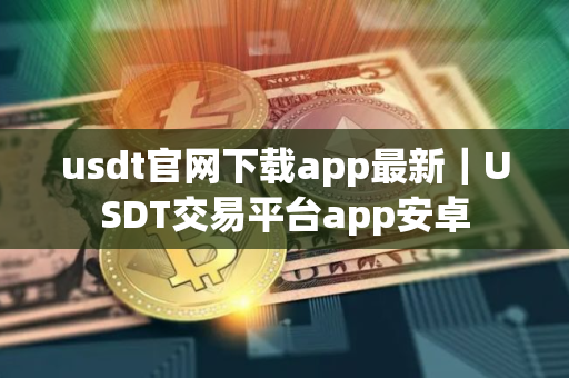 usdt官网下载app最新｜USDT交易平台app安卓