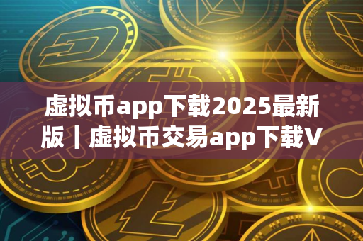 虚拟币app下载2025最新版｜虚拟币交易app下载V8.7.1